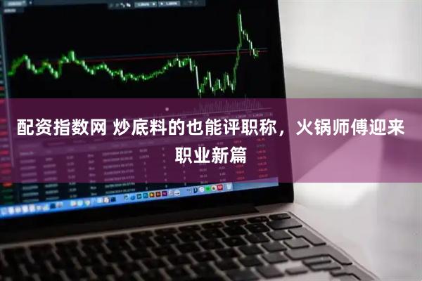 配资指数网 炒底料的也能评职称，火锅师傅迎来职业新篇